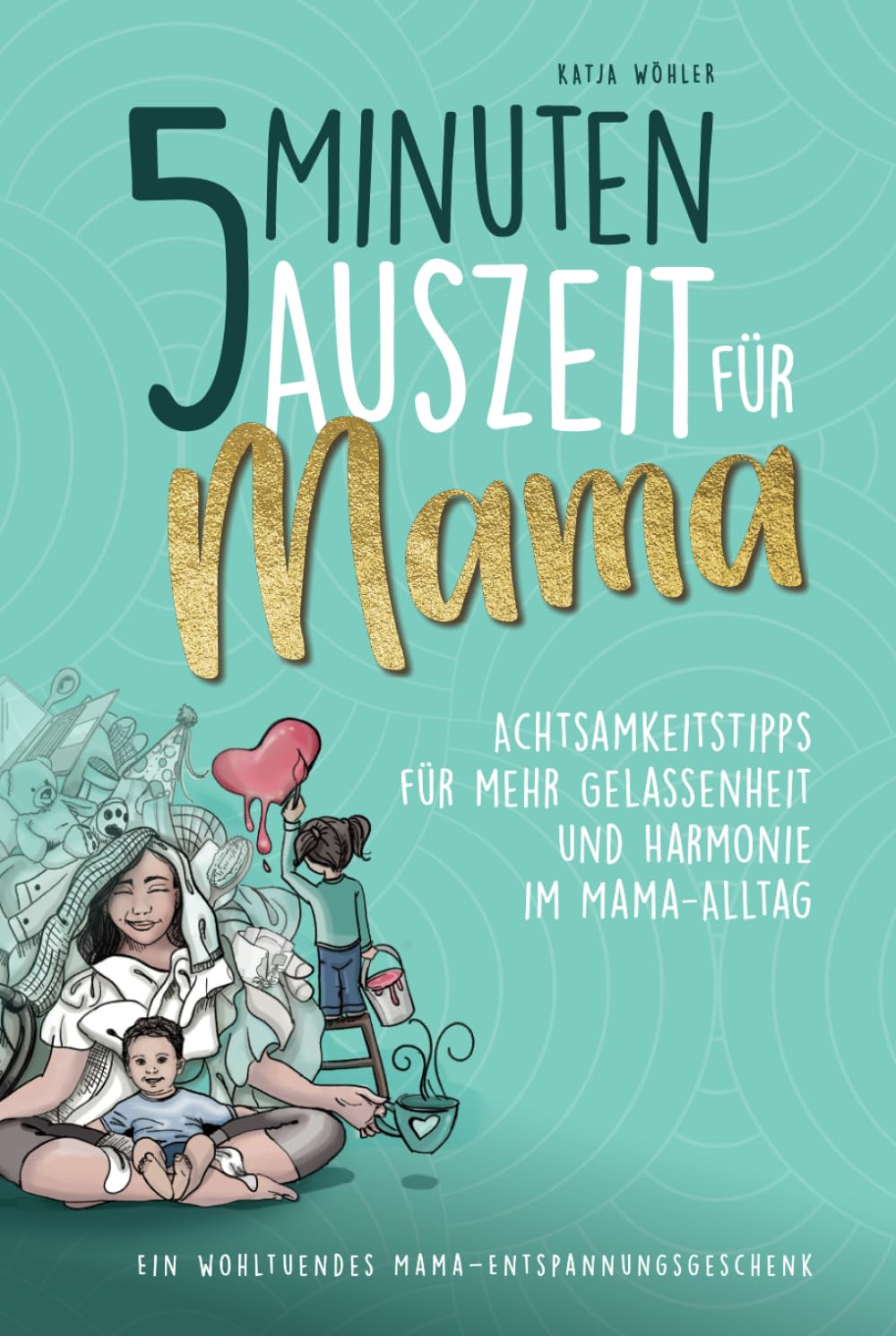 5 Minuten Auszeit für Mama – Achtsamkeitstipps für mehr Gelassenheit und Harmonie im Mama-Alltag. Ein wohltuendes Mama-Entspannungsgeschenk. (Hilfe für Eltern) Lifestyle