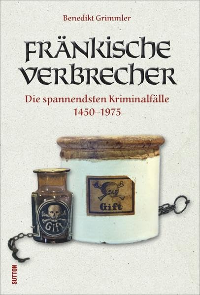 Fränkische Verbrecher: Die spannendsten Kriminalfälle 1330–1975 (Sutton Historische Kriminalfälle) Politics & History