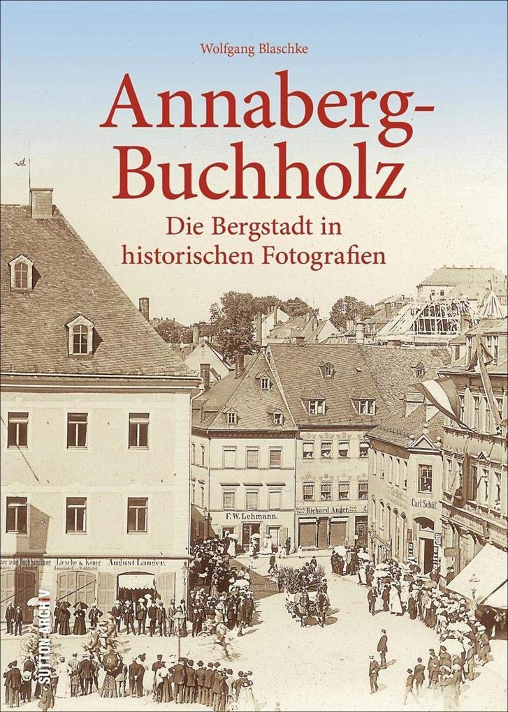 Annaberg-Buchholz. Die Bergstadt in historischen Fotografien. Wertvolle, bislang unveröffentlichte historische Bilder aus dem Fundus des Erzgebirgsmuseums (Sutton Archivbilder) Travel Books