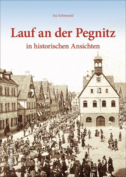 Lauf an der Pegnitz - 160 faszinierende Aufnahmen entführen in die spannende Geschichte der mittelfränkischen Kreisstadt, berichten von Mühlen, ... ... Archivbilder): in historischen Ansichten Politics & History