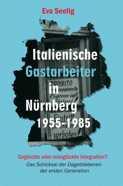 Italienische Gastarbeiter in Nürnberg 1955-1985: Geglückte oder missglückte Integration? Das Schicksal der Dagebliebenen aus der ersten Generation: ... der Dagebliebenen der ersten Generation German history