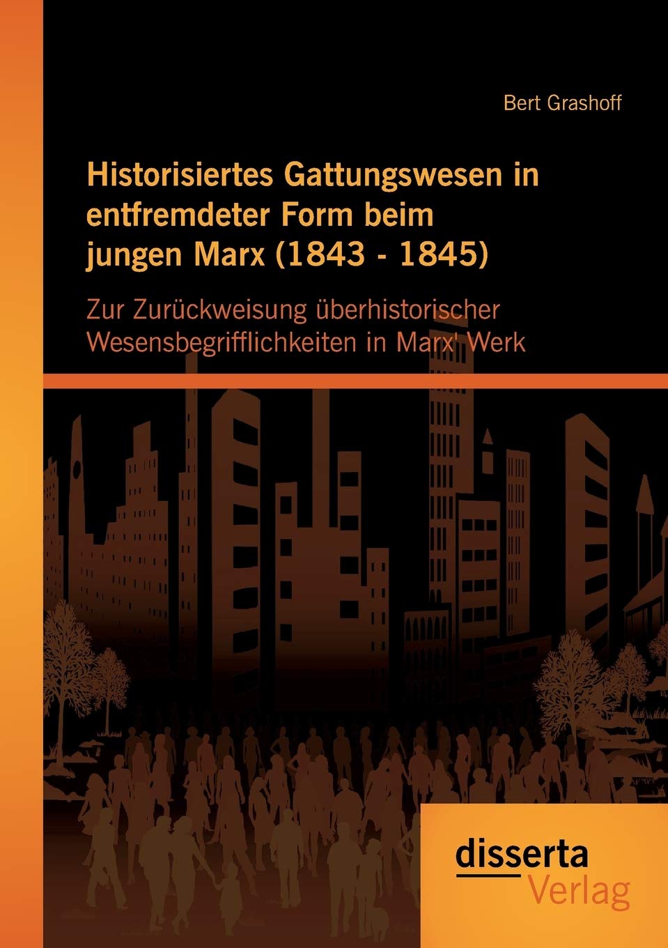 Historisiertes Gattungswesen in entfremdeter Form beim jungen Marx (1843 - 1845): Zur Zurückweisung Überhistorischer Wesensbegrifflichkeiten In Marx' Werk Philosophy