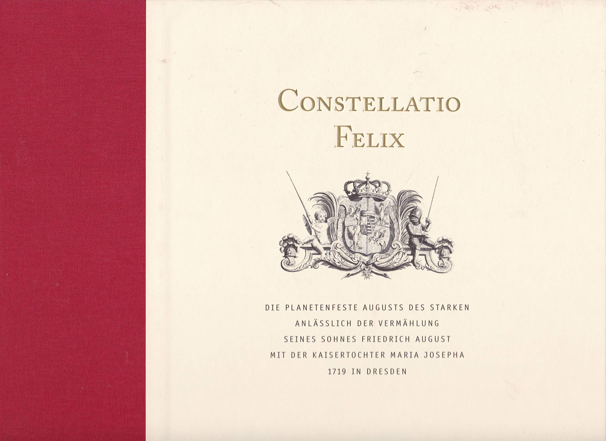 Constellatio Felix: Die Planetenfeste Augusts des Starken anlässlich der Vermählung seines Sohnes Friedrich August mit der Kaisertochter Maria Josepha 1719 in Dresden Arts & Music