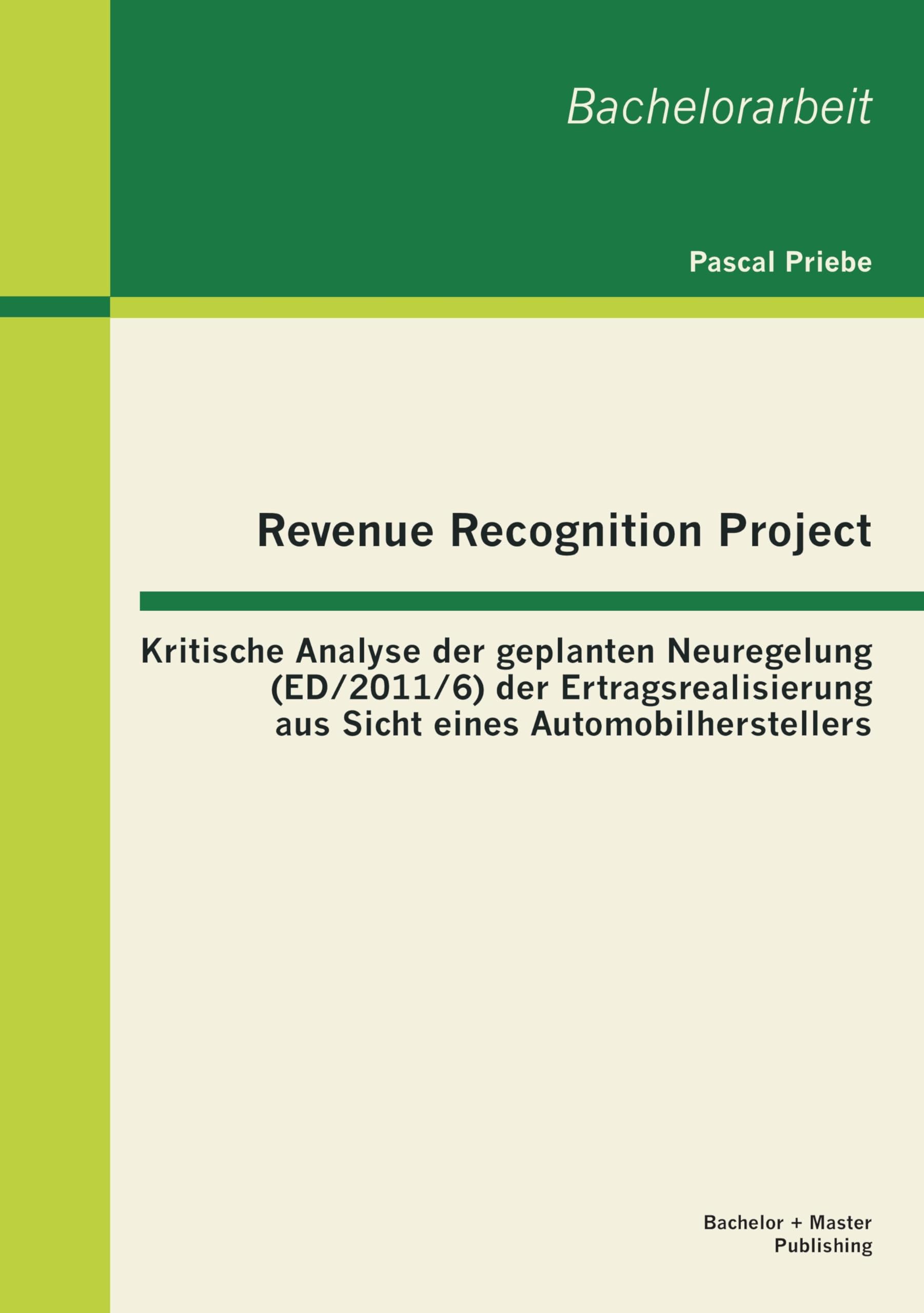 Revenue Recognition Project: Kritische Analyse der geplanten Neuregelung (ED/2011/6) der Ertragsrealisierung aus Sicht eines Automobilherstellers Business, Finance & Career
