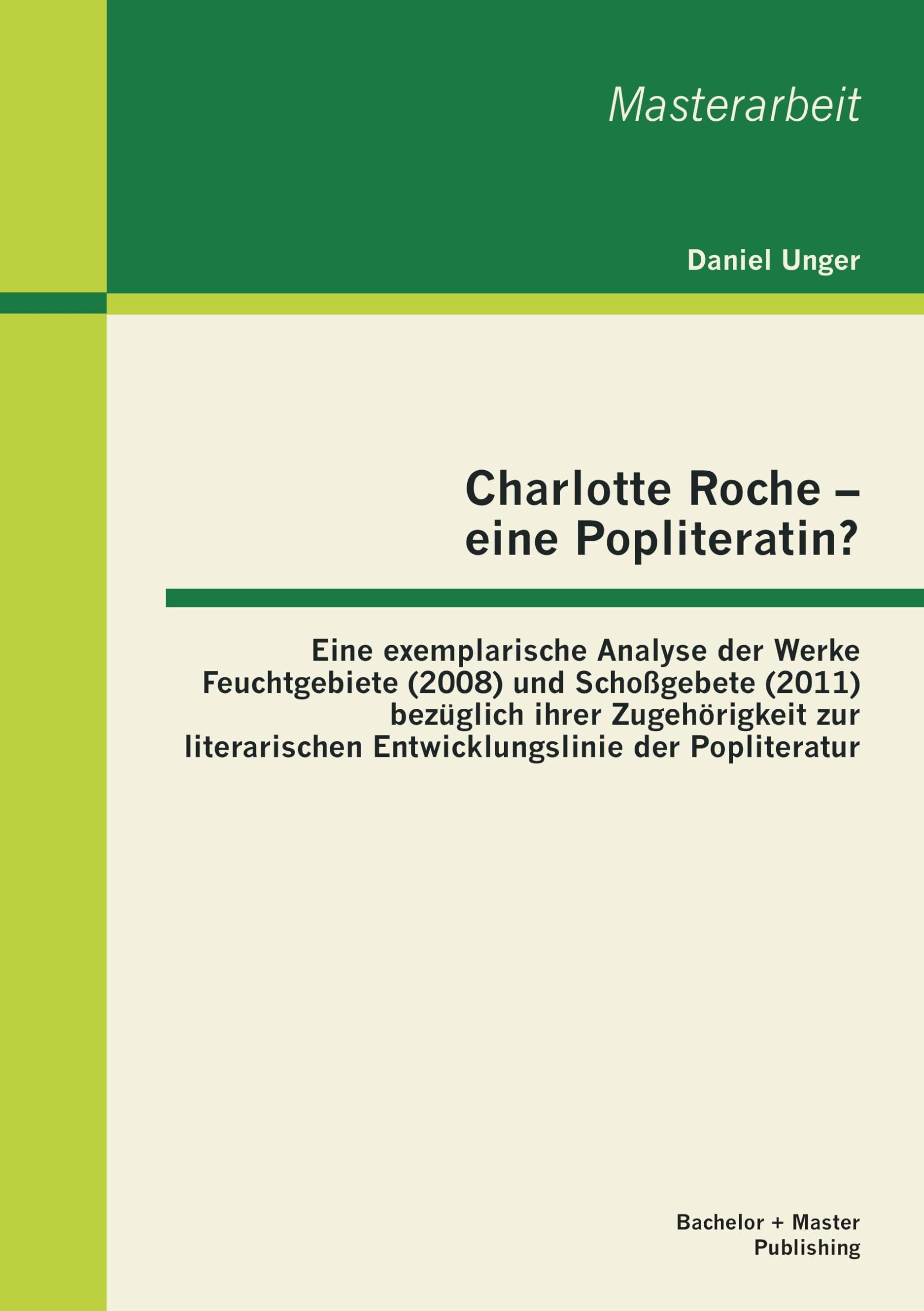 Charlotte Roche - eine Popliteratin? Eine exemplarische Analyse der Werke Feuchtgebiete (2008) und Schoßgebete (2011) bezüglich ihrer Zugehörigkeit zur literarischen Entwicklungslinie der Popliteratur Contemporary literature Books