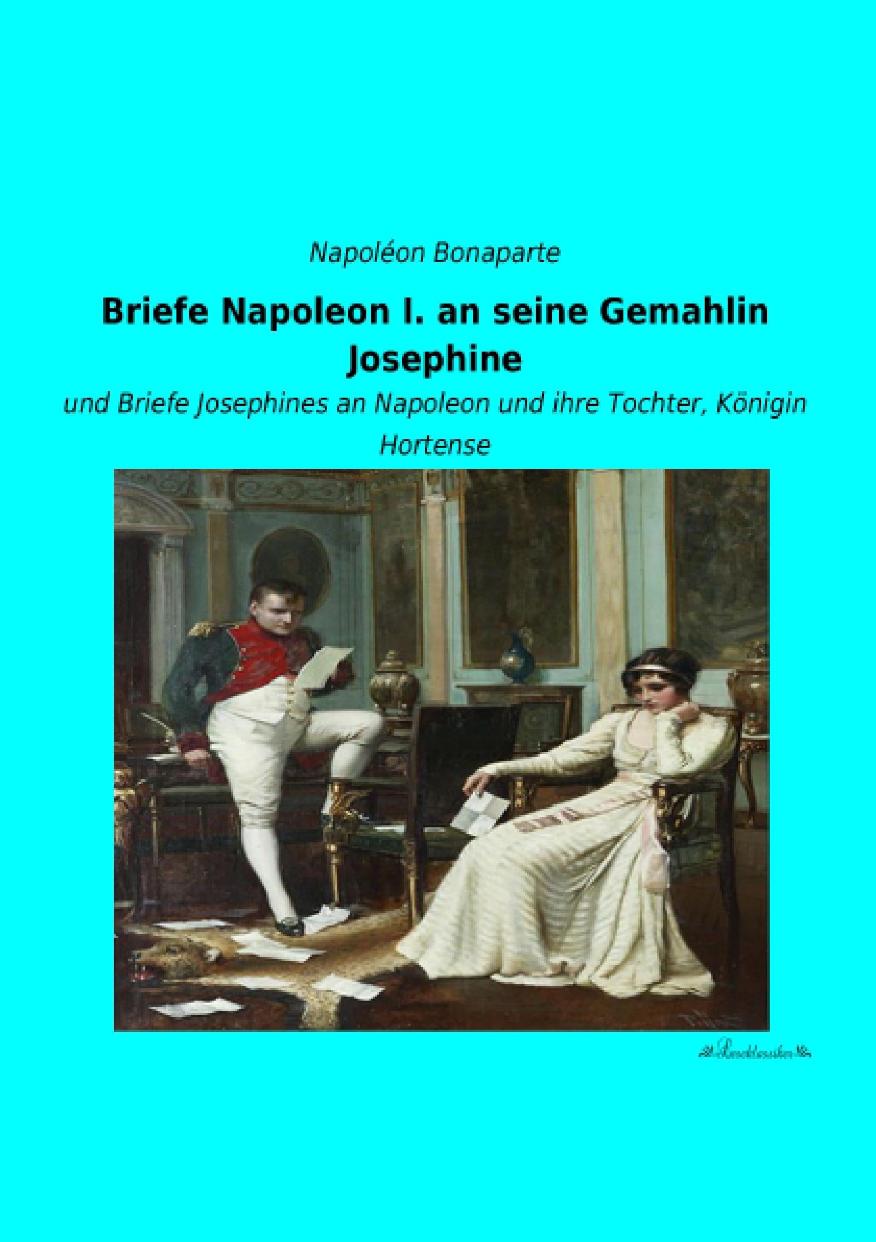 Briefe Napoleon I. an seine Gemahlin Josephine: und Briefe Josephines an Napoleon und ihre Tochter, Koenigin Hortense: und Briefe Josephines an Napoleon und ihre Tochter, Königin Hortense Essays & Short Stories