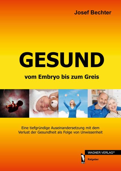 Gesund vom Embryo bis zum Greis: Eine tiefgründige Auseinandersetzung mit dem Verlust der Gesundheit als Folge von Unwissenheit Health, Nutrition & Fitness