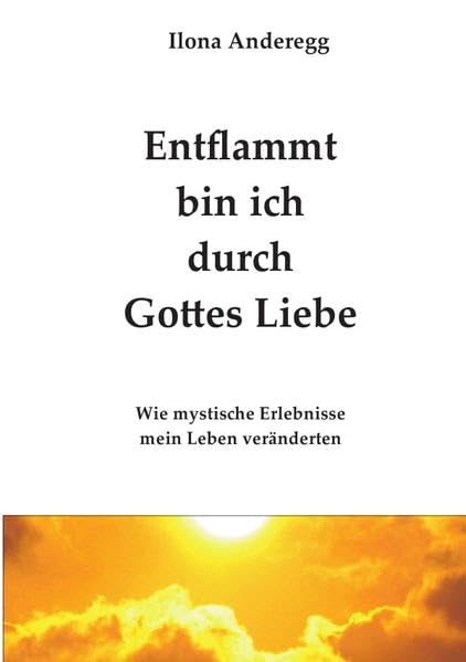 Entflammt bin ich durch Gottes Liebe: Wie mystische Erlebnisse mein Leben veränderten Personalities