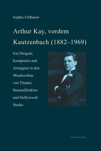 Arthur Kay, vordem Kautzenbach (1882–1969): Ein Dirigent, Komponist und Arrangeur in den Musikwelten von Theater, Stummfilmkino und Hollywood-Studio Arts & Music