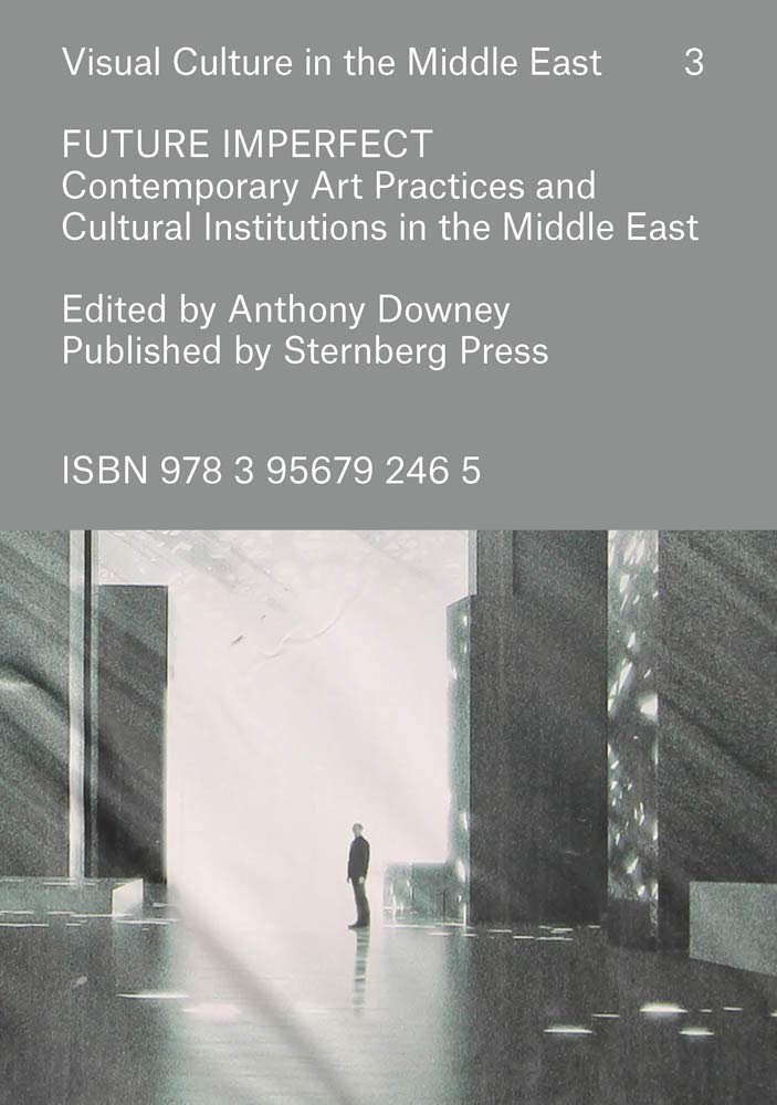Future Imperfect: Contemporary Art Practices and Cultural Institutions in the Middle East (Visual Culture in the Middle East, 3) Film, Art & Culture