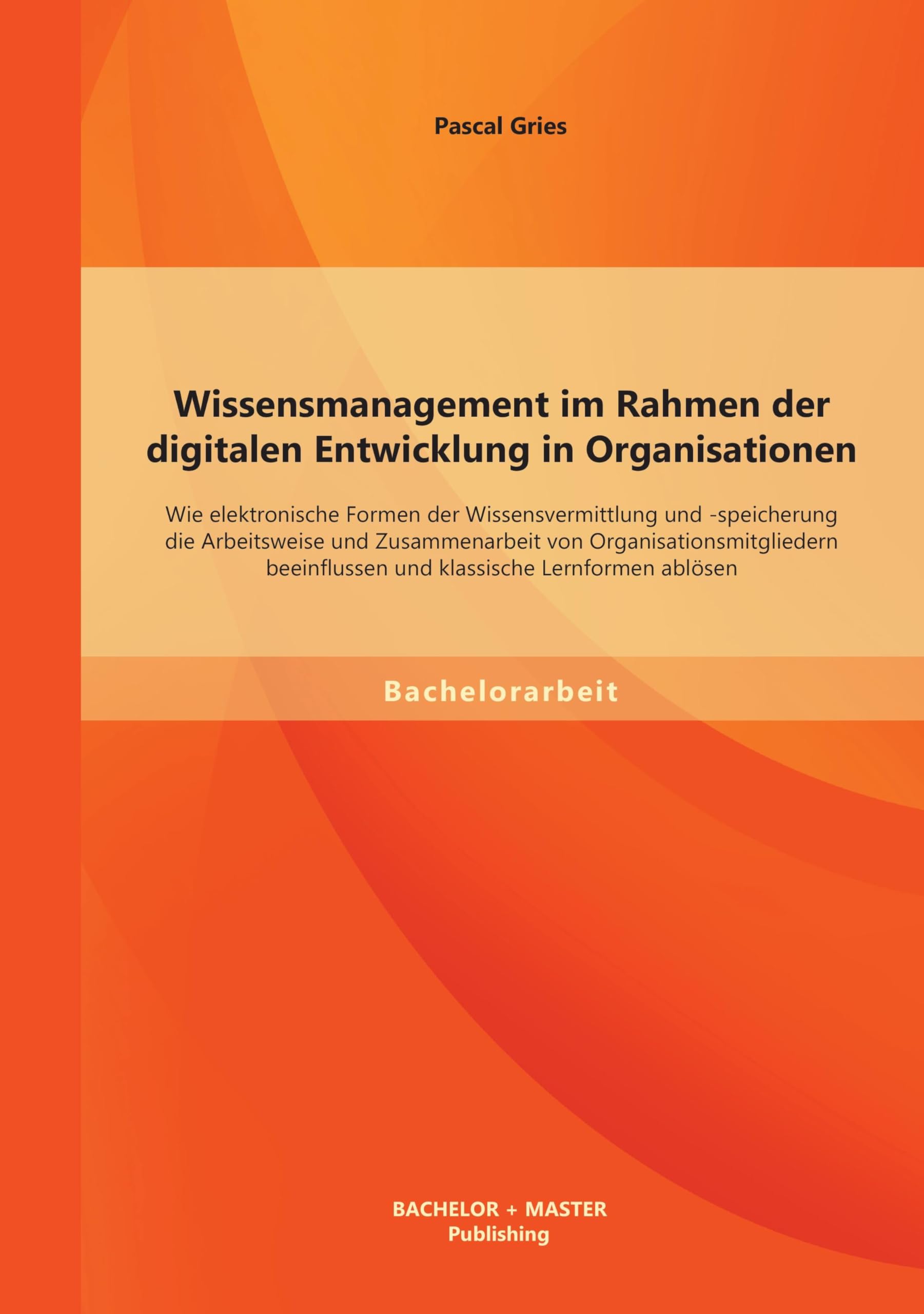 Wissensmanagement im Rahmen der digitalen Entwicklung in Organisationen: Wie elektronische Formen der Wissensvermittlung und -speicherung die Arbeitsweise und Zusammenarbeit von Organisationsmitgliedern beeinflussen und klassische Lernformen ablösen Business, Finance & Career