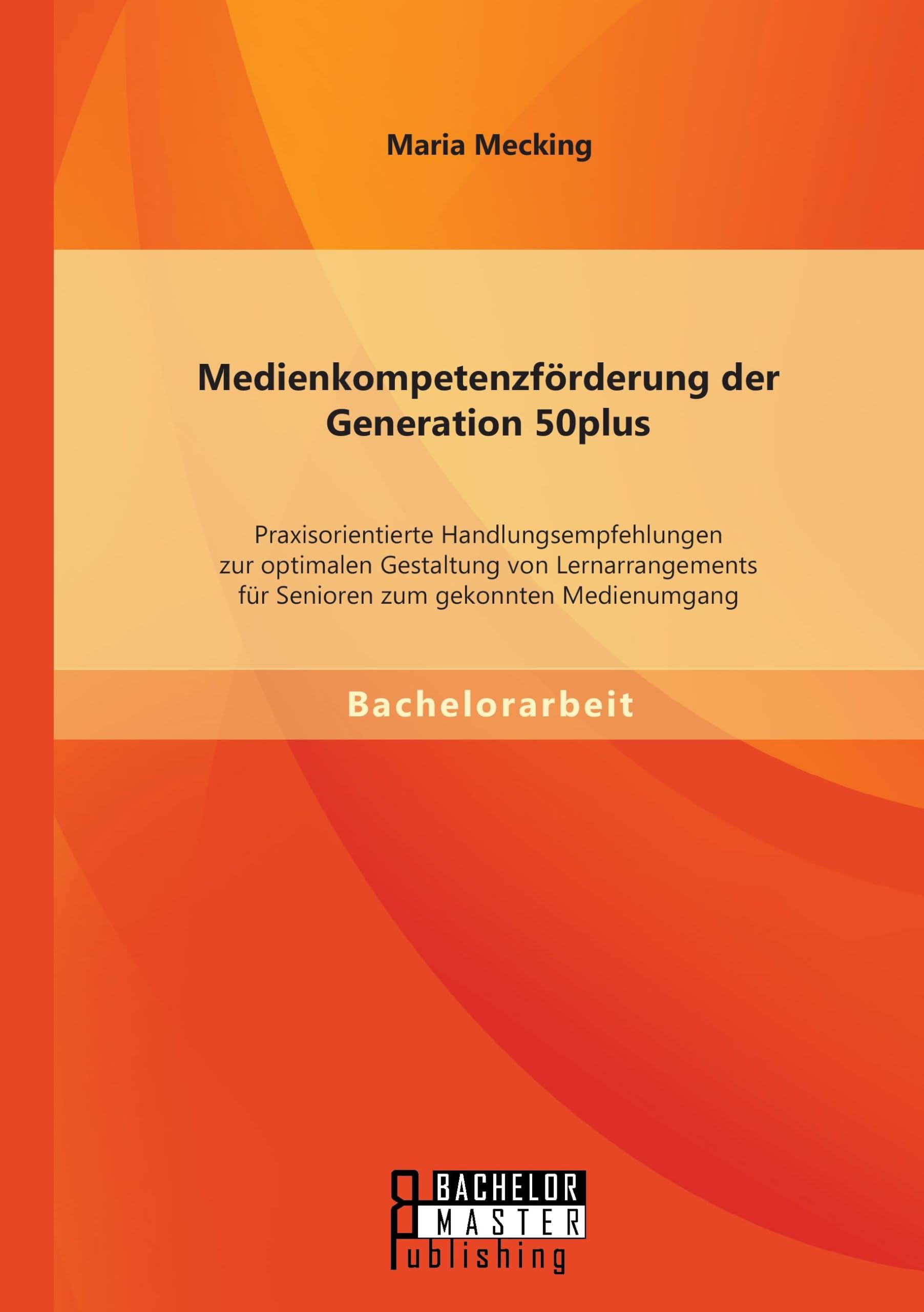 Medienkompetenzförderung der Generation 50plus: Praxisorientierte Handlungsempfehlungen zur optimalen Gestaltung von Lernarrangements für Senioren zum gekonnten Medienumgang Law