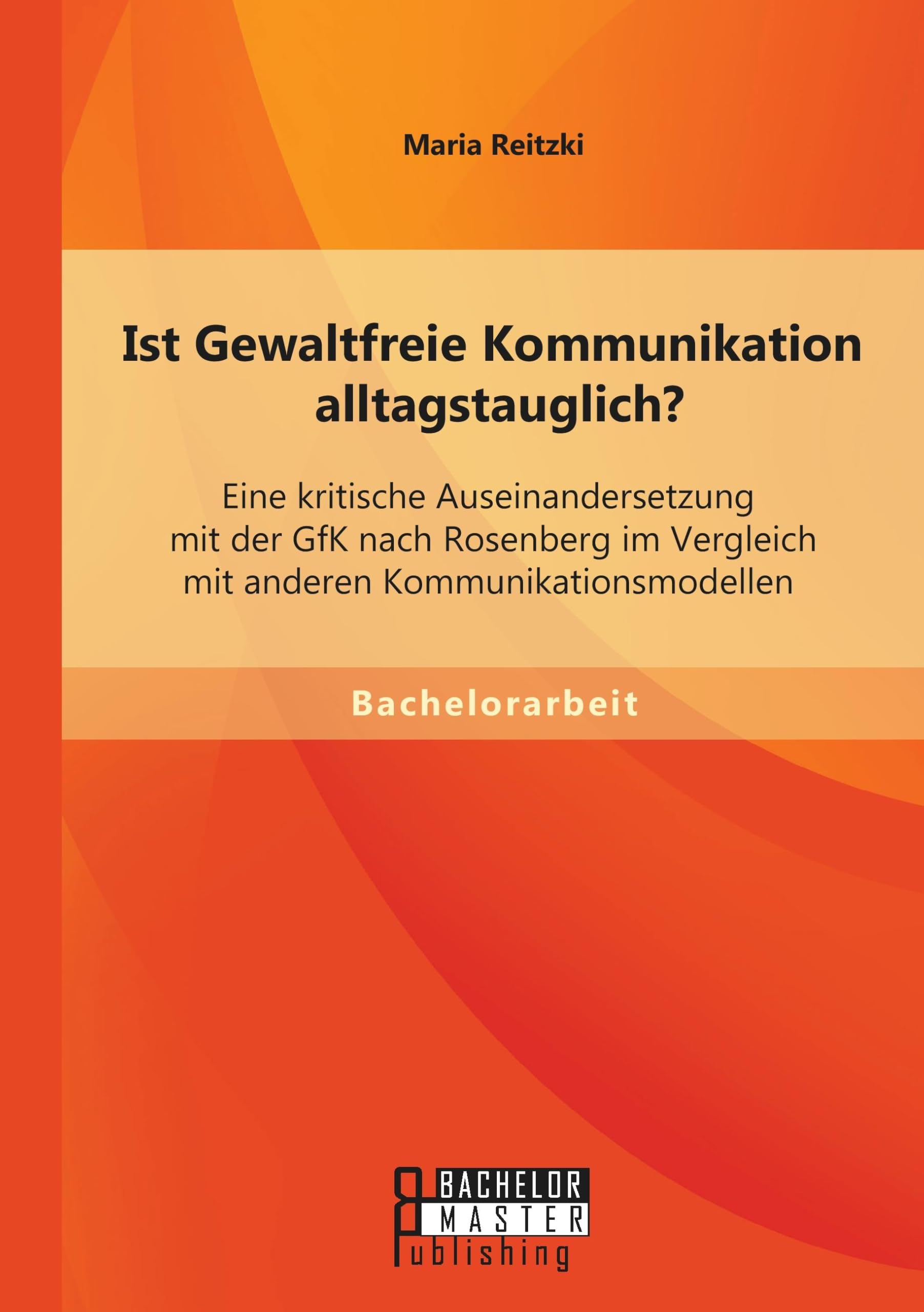 Ist Gewaltfreie Kommunikation alltagstauglich? Eine kritische Auseinandersetzung mit der GfK nach Rosenberg im Vergleich mit anderen Kommunikationsmodellen Law