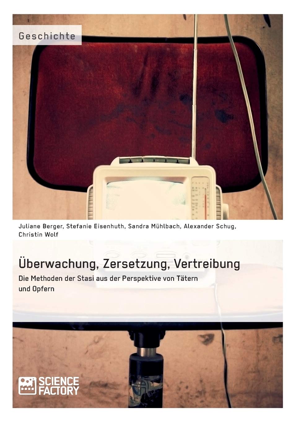Überwachung, Zersetzung, Vertreibung. Die Methoden der Stasi aus der Perspektive von Tätern und Opfern Social Sciences