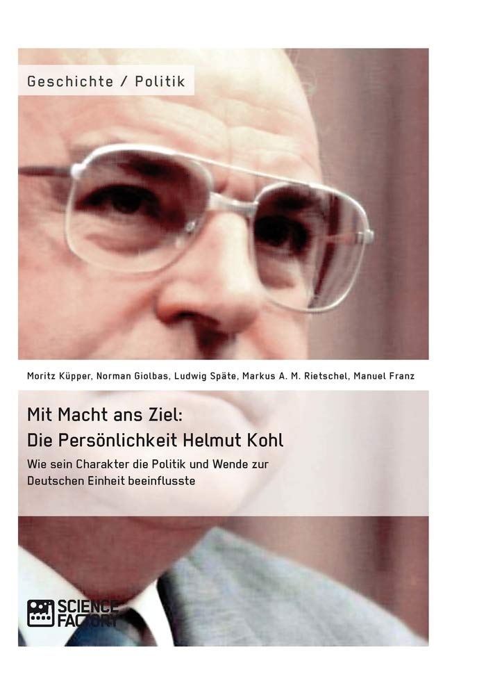 Mit Macht ans Ziel. Die Persönlichkeit Helmut Kohl: Wie sein Charakter die Politik und Wende zur Deutschen Einheit beeinflusste Politics & History