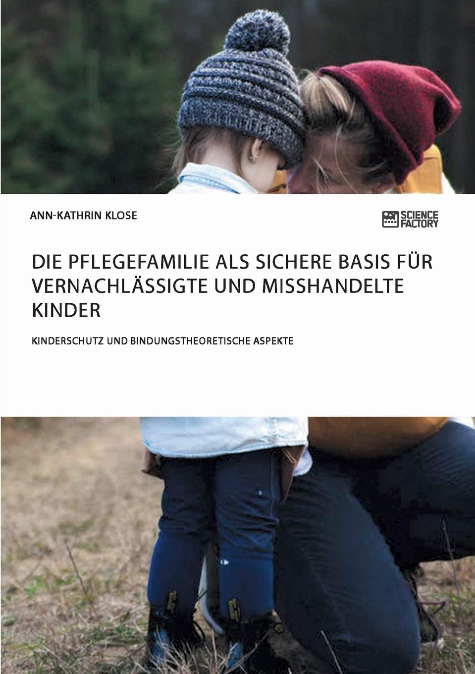 Die Pflegefamilie als sichere Basis für vernachlässigte und misshandelte Kinder. Kinderschutz und bindungstheoretische Aspekte Social Sciences