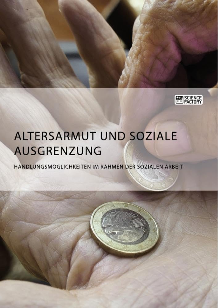 Altersarmut und soziale Ausgrenzung. Handlungsmöglichkeiten im Rahmen der Sozialen Arbeit Social Sciences