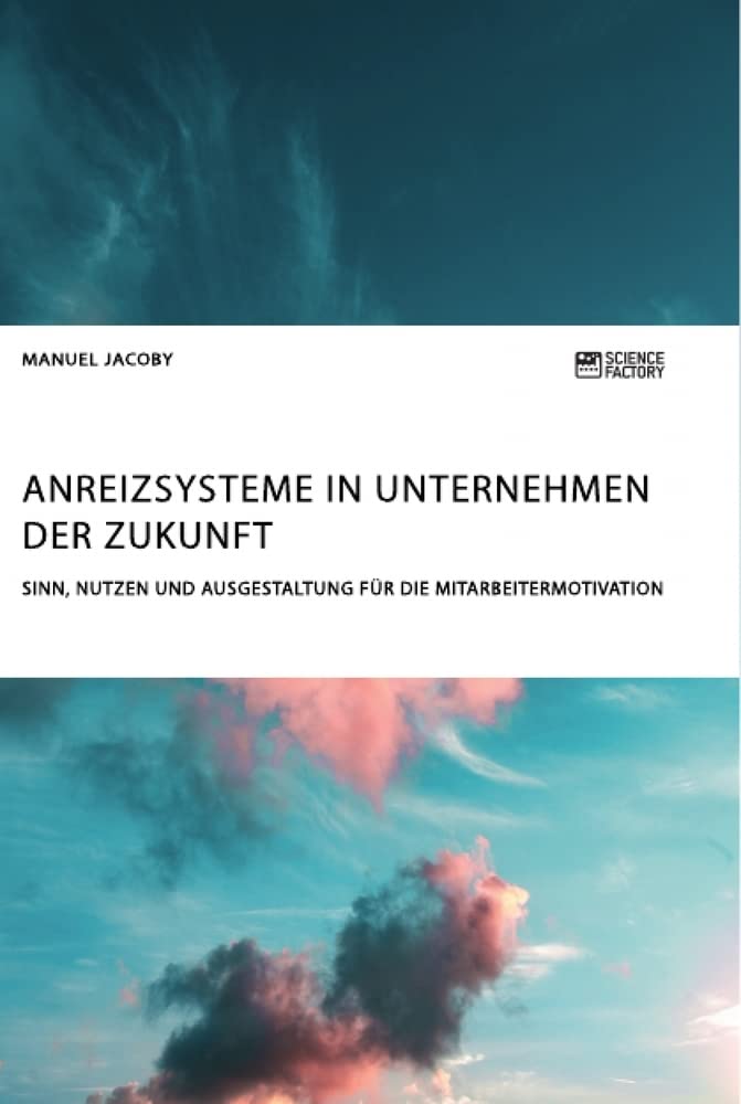Anreizsysteme in Unternehmen der Zukunft. Sinn, Nutzen und Ausgestaltung für die Mitarbeitermotivation Business, Finance & Career