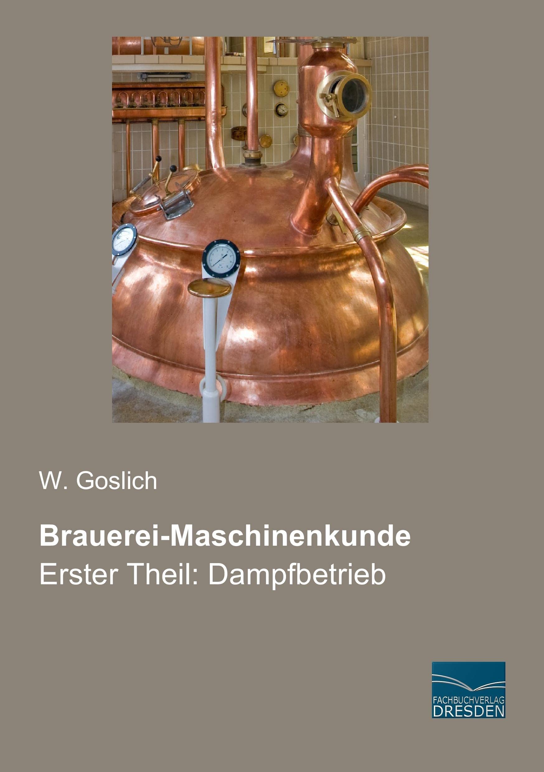 Brauerei-Maschinenkunde: Erster Teil: Dampfbetrieb: Erster Theil: Dampfbetrieb Business & Technology