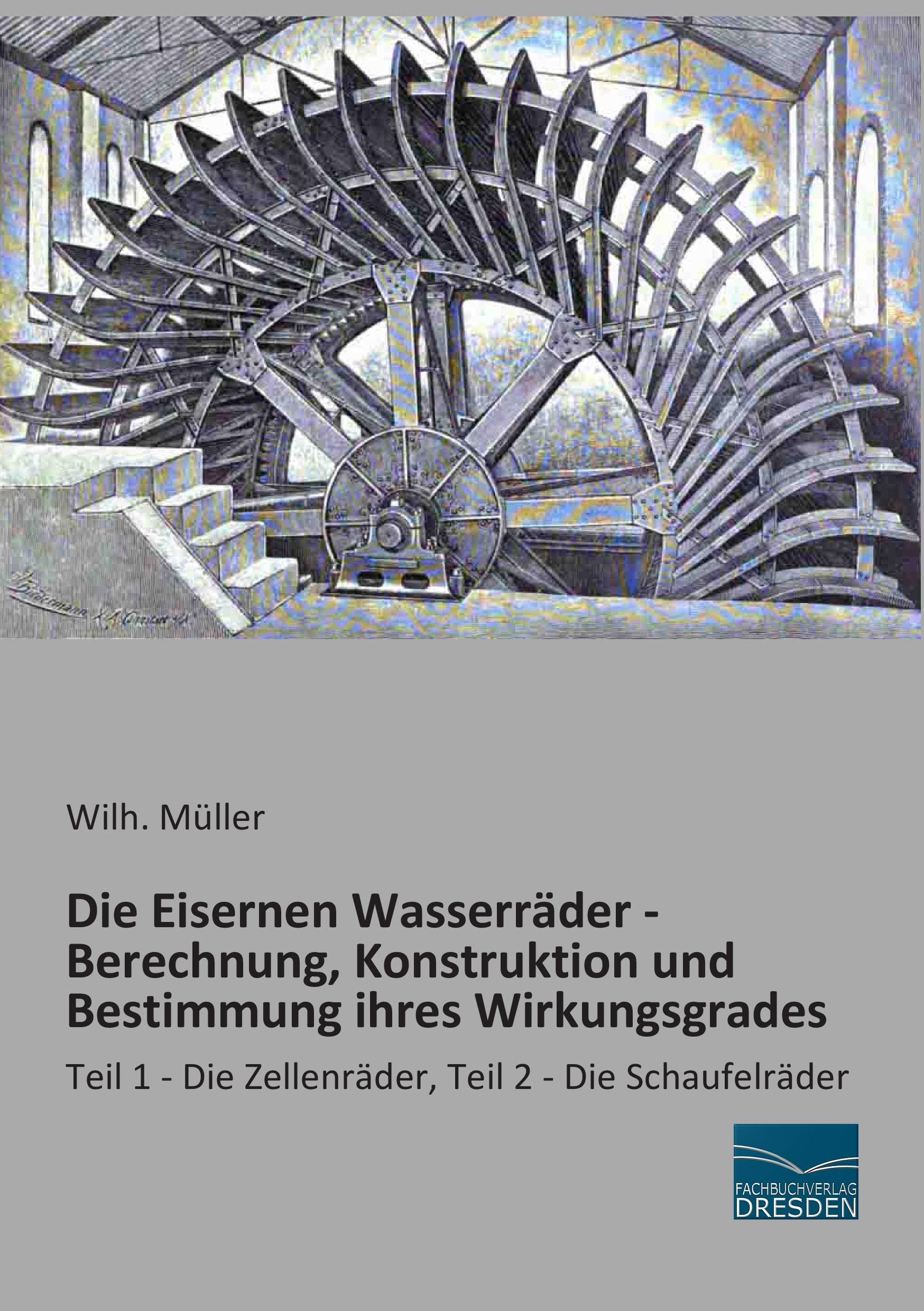 Die Eisernen Wasserraeder - Konstruktion und Bestimmung ihres Wirkungsgrades: Teil 1 - Die Zellenraeder, Teil 2 - Die Schaufelraeder: Teil 1 - Die Zellenräder, Teil 2 - Die Schaufelräder Business & Technology