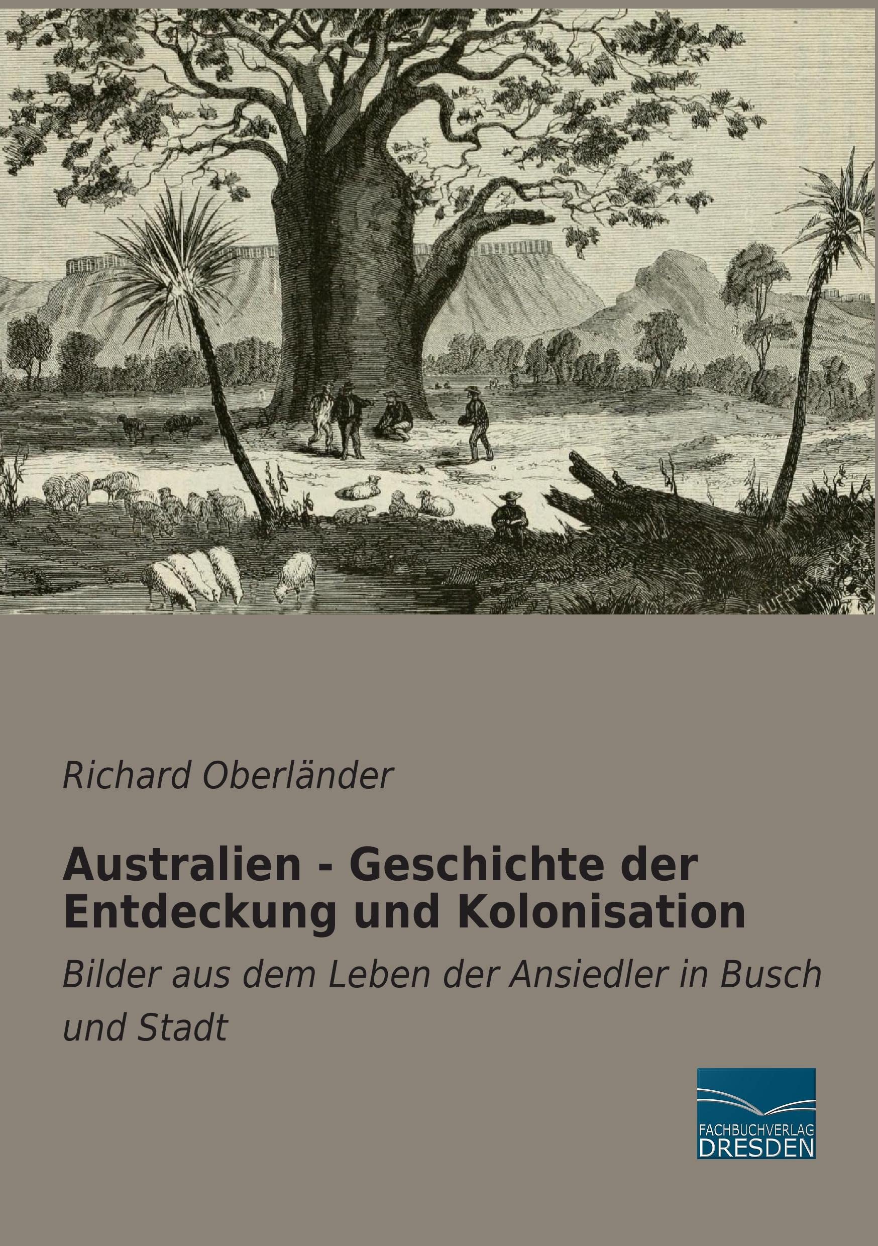 Australien - Geschichte der Entdeckung und Kolonisation: Bilder aus dem Leben der Ansiedler in Busch und Stadt Reference Books