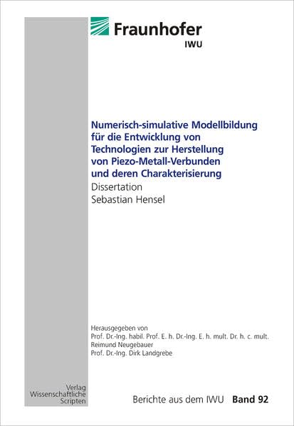 Numerisch-simulative Modellbildung für die Entwicklung von Technologien zur Herstellung von Piezo-Metall-Verbunden und deren Charakterisierung: Dissertation S. Hensel, Berichte aus dem IWU, Band 92 Business & Technology