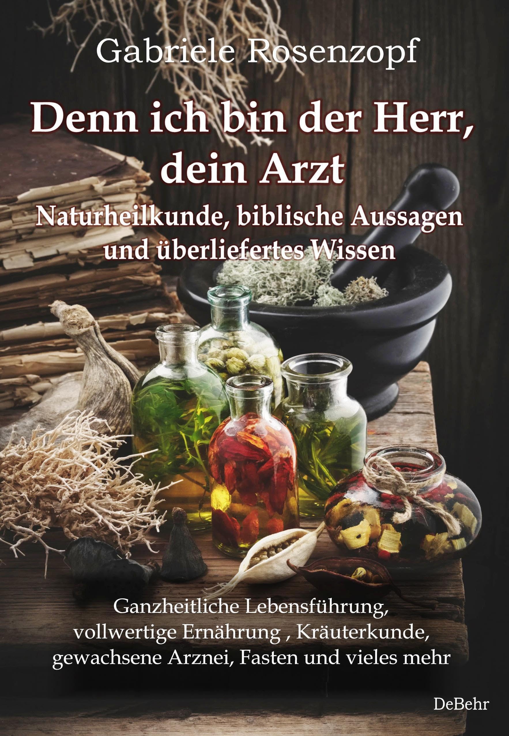 Denn ich bin der Herr, dein Arzt - Naturheilkunde, biblische Aussagen und überliefertes Wissen Ganzheitliche Lebensführung, vollwertige Ernährung , Kräuterkunde, gewachsene Arznei, Fasten und vieles mehr Medicine