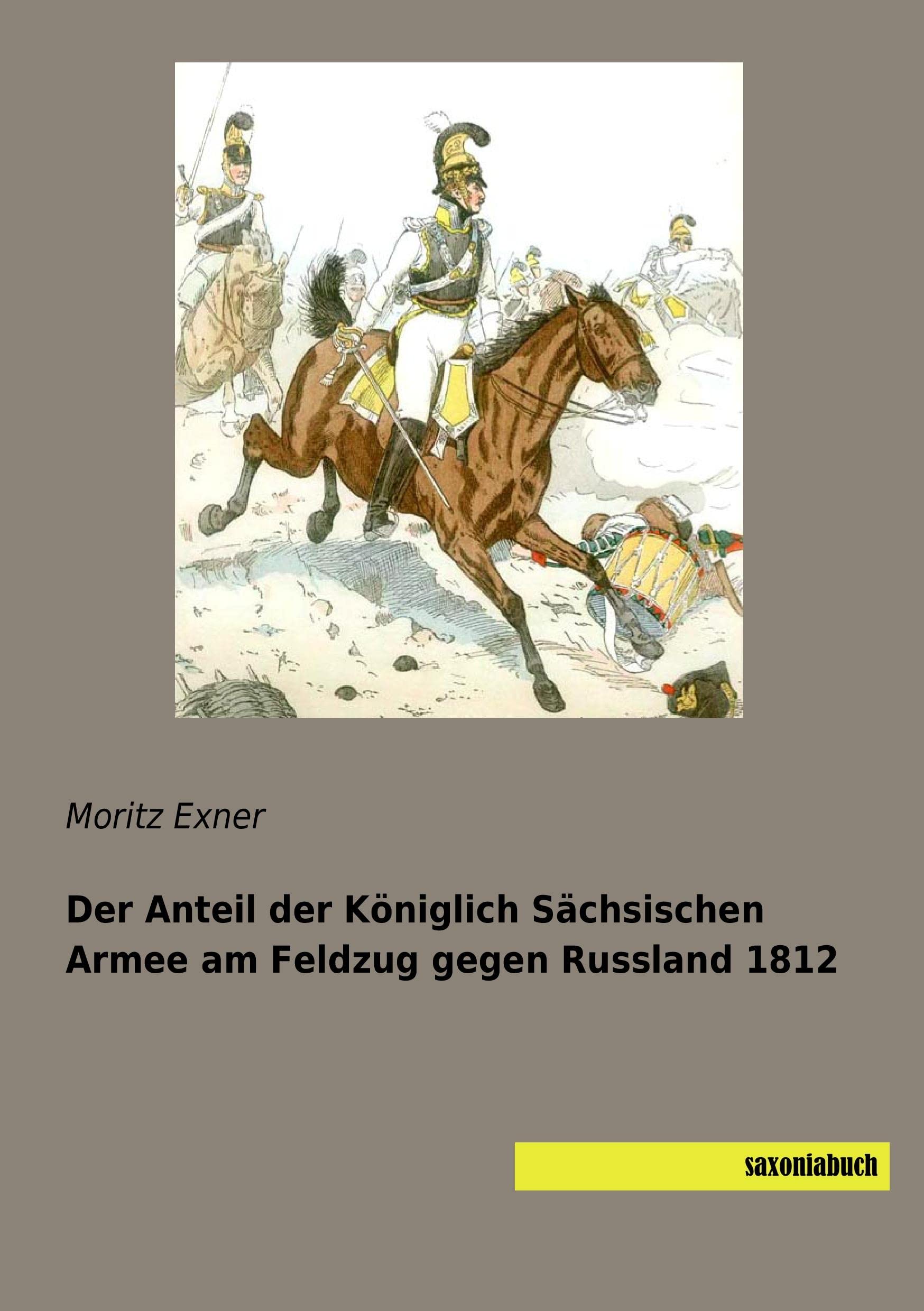 Der Anteil der Königlich Sächsischen Armee am Feldzug gegen Russland 1812 Politics & History