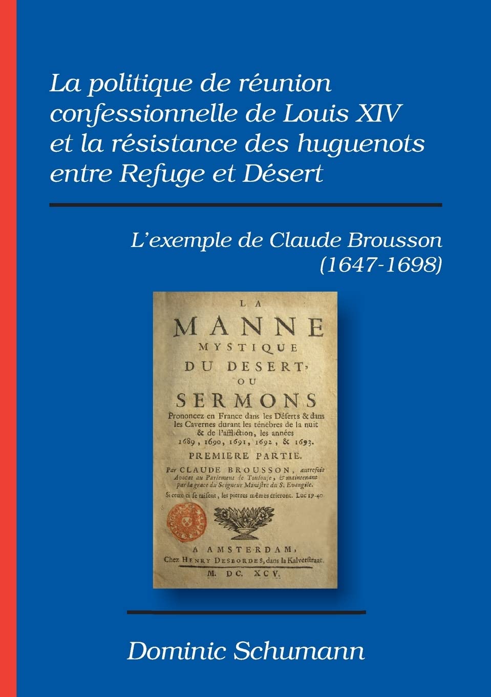 La politique de réunion confessionnelle de Louis XIV et la résistance des huguenots entre Refuge et Désert: L'exemple de Claude Brousson (1647-1698) book