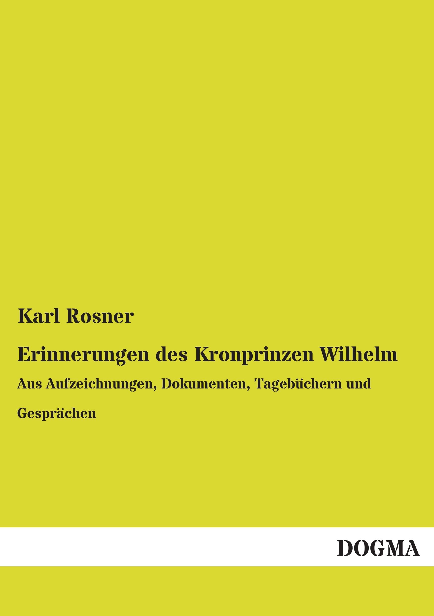 Erinnerungen des Kronprinzen Wilhelm: Aus Aufzeichnungen, Dokumenten, Tagebüchern und Gesprächen Memories