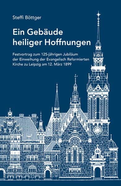 Ein Gebäude heiliger Hoffnungen: Festvortrag zum 125-jährigen Jubiläum der Einweihung der Evangelisch Reformierten Kirche zu Leipzig am 12. März 1899 Politics & History