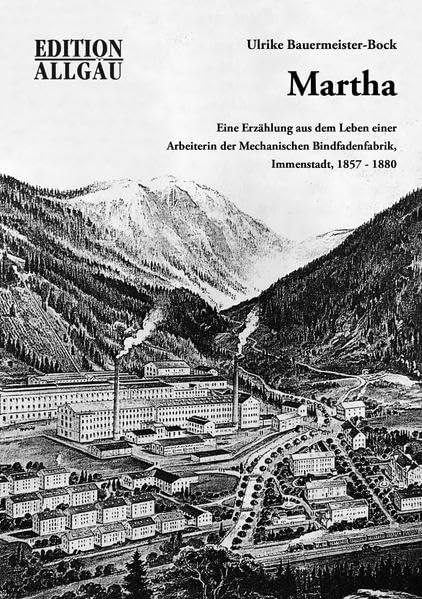 Martha: Eine Erzählung aus dem Leben einer Arbeiterin der Mechanischen Bindfadenfabrik, Immenstadt, 1857-1880 Historical Fiction
