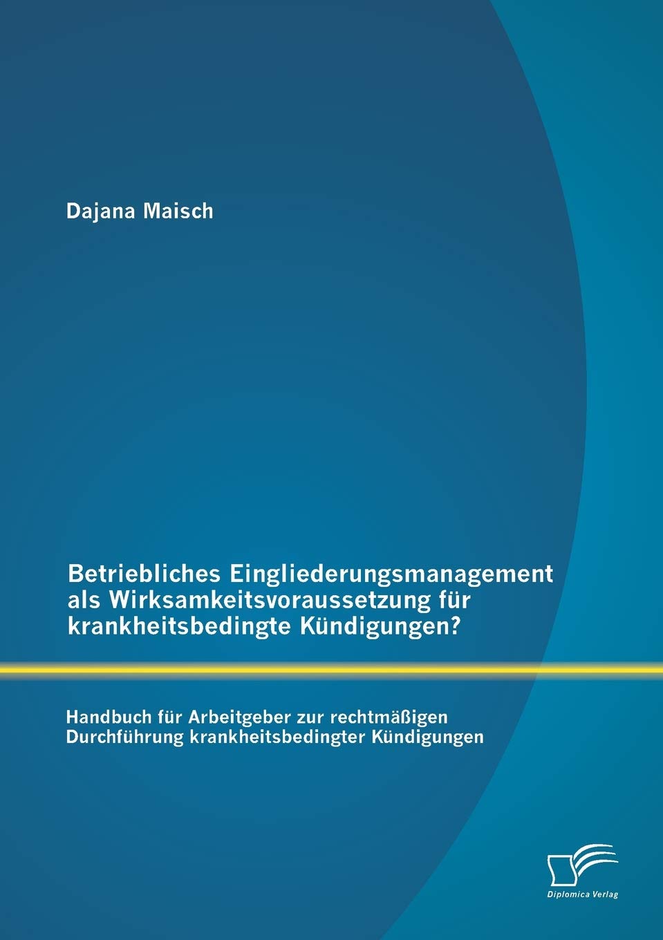 Betriebliches Eingliederungsmanagement als Wirksamkeitsvoraussetzung für krankheitsbedingte Kündigungen? Handbuch für Arbeitgeber zur rechtmäßigen Durchführung krankheitsbedingter Kündigungen Law