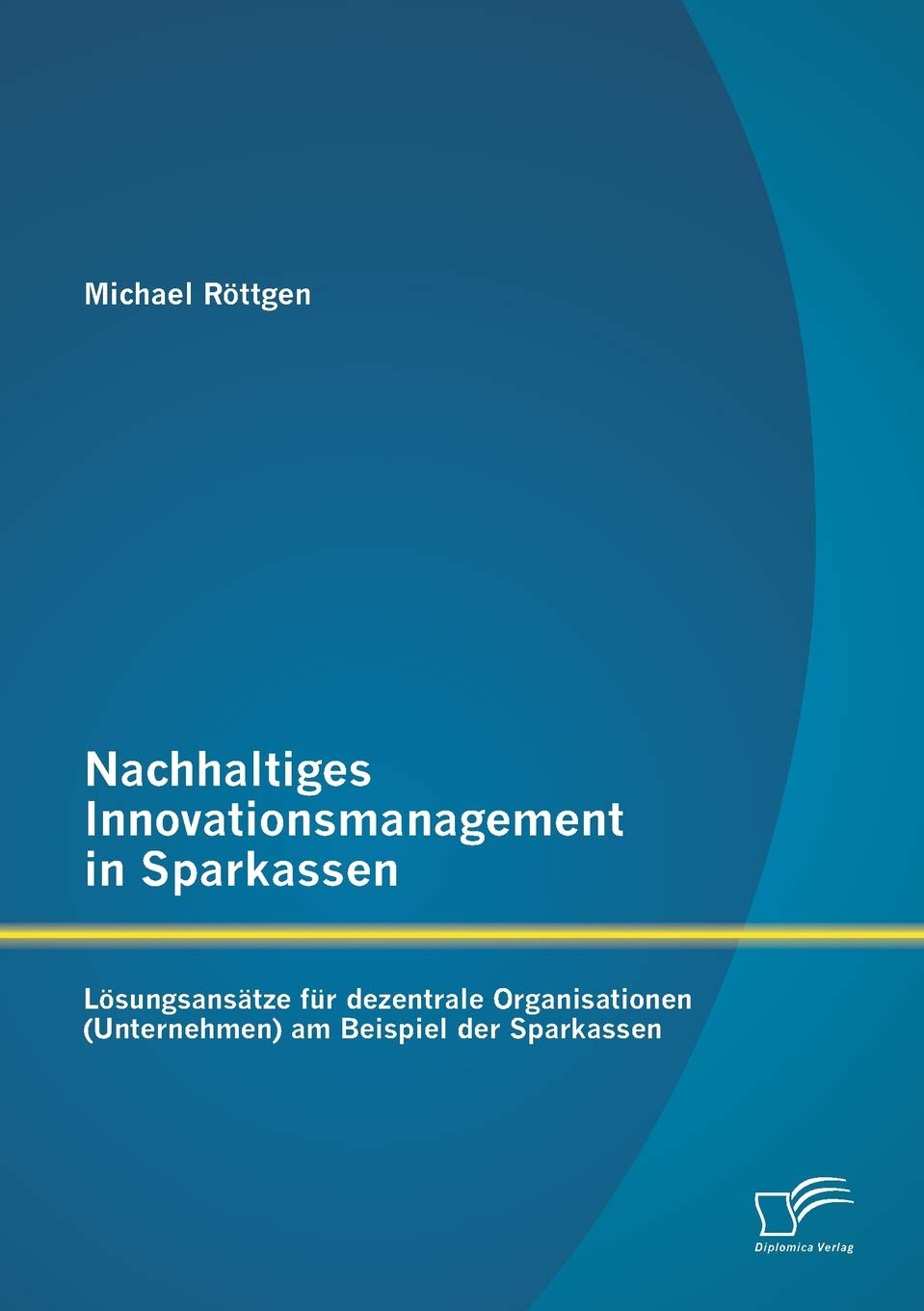 Nachhaltiges Innovationsmanagement in Sparkassen: Lösungsansätze für dezentrale Organisationen (Unternehmen) am Beispiel der Sparkassen Law