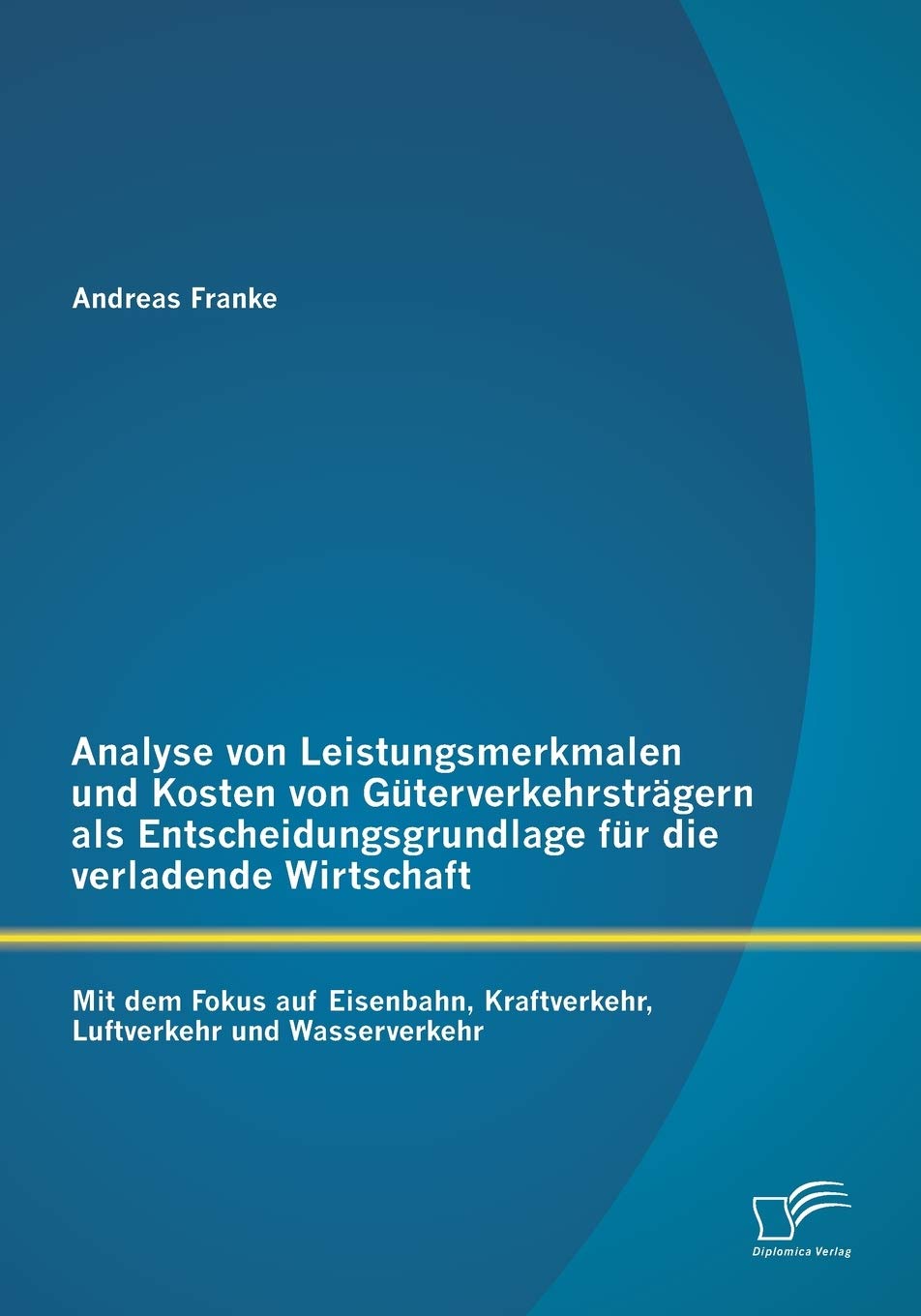 Analyse von Leistungsmerkmalen und Kosten von Güterverkehrsträgern als Entscheidungsgrundlage für die verladende Wirtschaft: Mit dem Fokus auf Eisenbahn, Kraftverkehr, Luftverkehr und Wasserverkehr Law