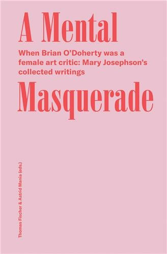 Mary Josephson/Brian O´Doherty A Mental Masquerade : When Brian O´Dohert was a female Art critic : Mary Josephson´s collected writings Essays & Short Stories