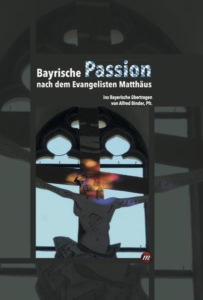 Bayrische Passion nach dem Evangelisten Matthäus: ins Bayerische übertragen von Alfred Binder, Pfr. Social Sciences