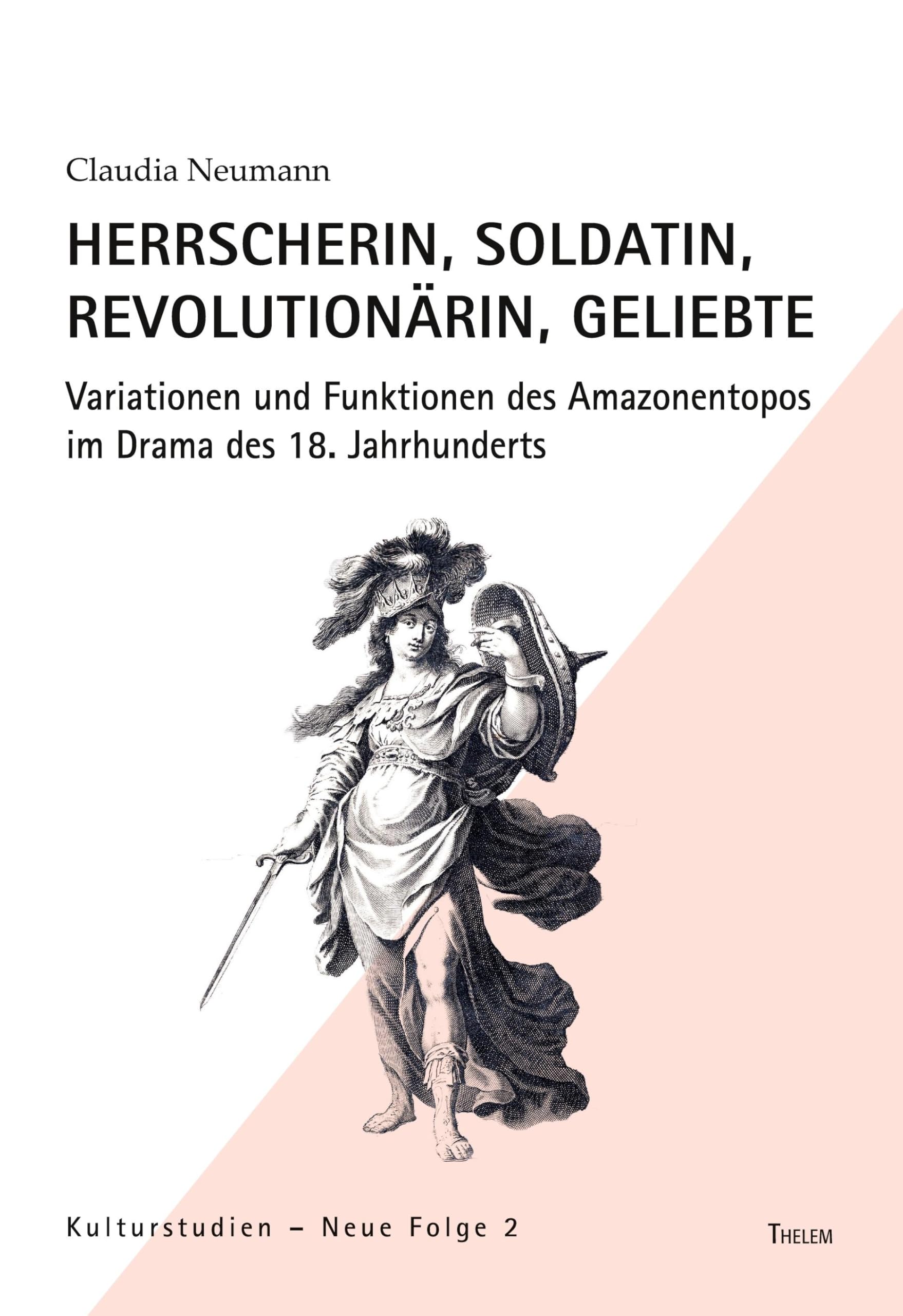Herrscherin, Soldatin, Revolutionärin, Geliebte: Variationen und Funktionen des Amazonentopos im Drama des 18. Jahrhunderts (Kulturstudien: Neue Folge) Books