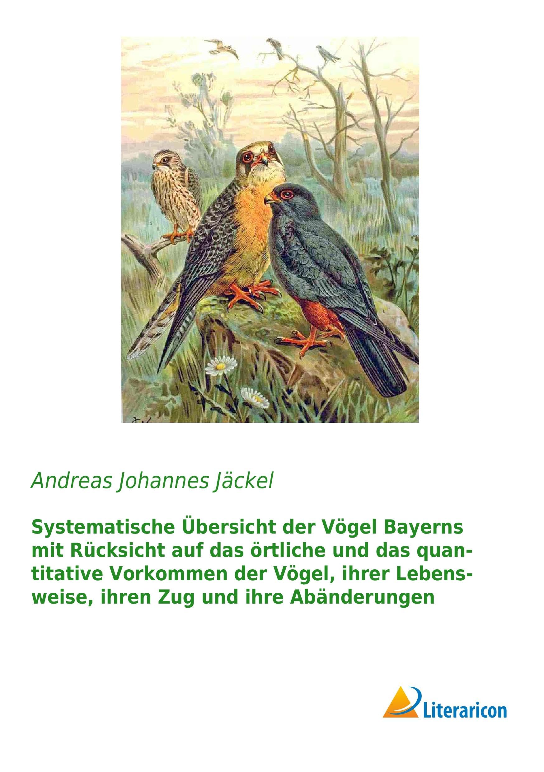 Systematische Übersicht der Vögel Bayerns mit Rücksicht auf das örtliche und das quantitative Vorkommen der Vögel, ihrer Lebensweise, ihren Zug und ihre Abänderungen Natural Sciences