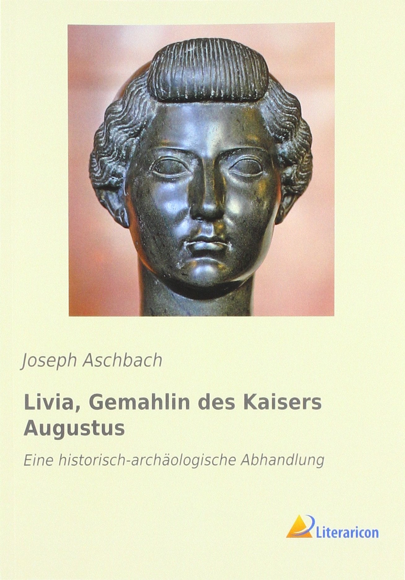Livia, Gemahlin des Kaisers Augustus: Eine historisch-archäologische Abhandlung Politics & History