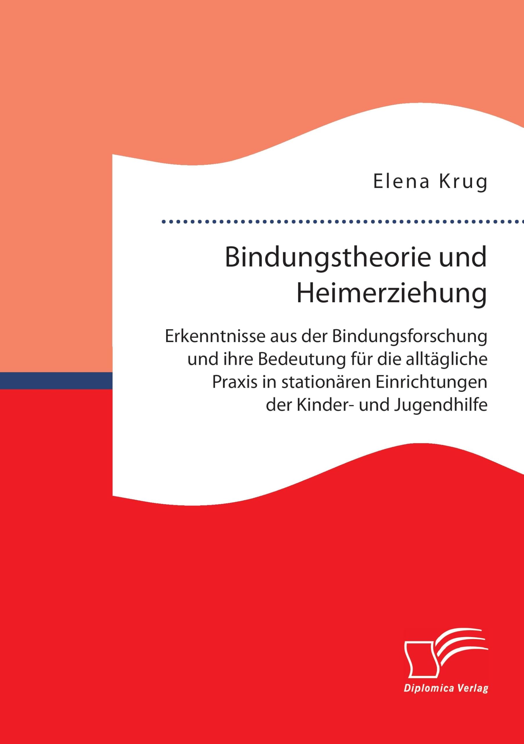 Bindungstheorie und Heimerziehung: Erkenntnisse aus der Bindungsforschung und ihre Bedeutung für die alltägliche Praxis in stationären Einrichtungen der Kinder- und Jugendhilfe Social Sciences