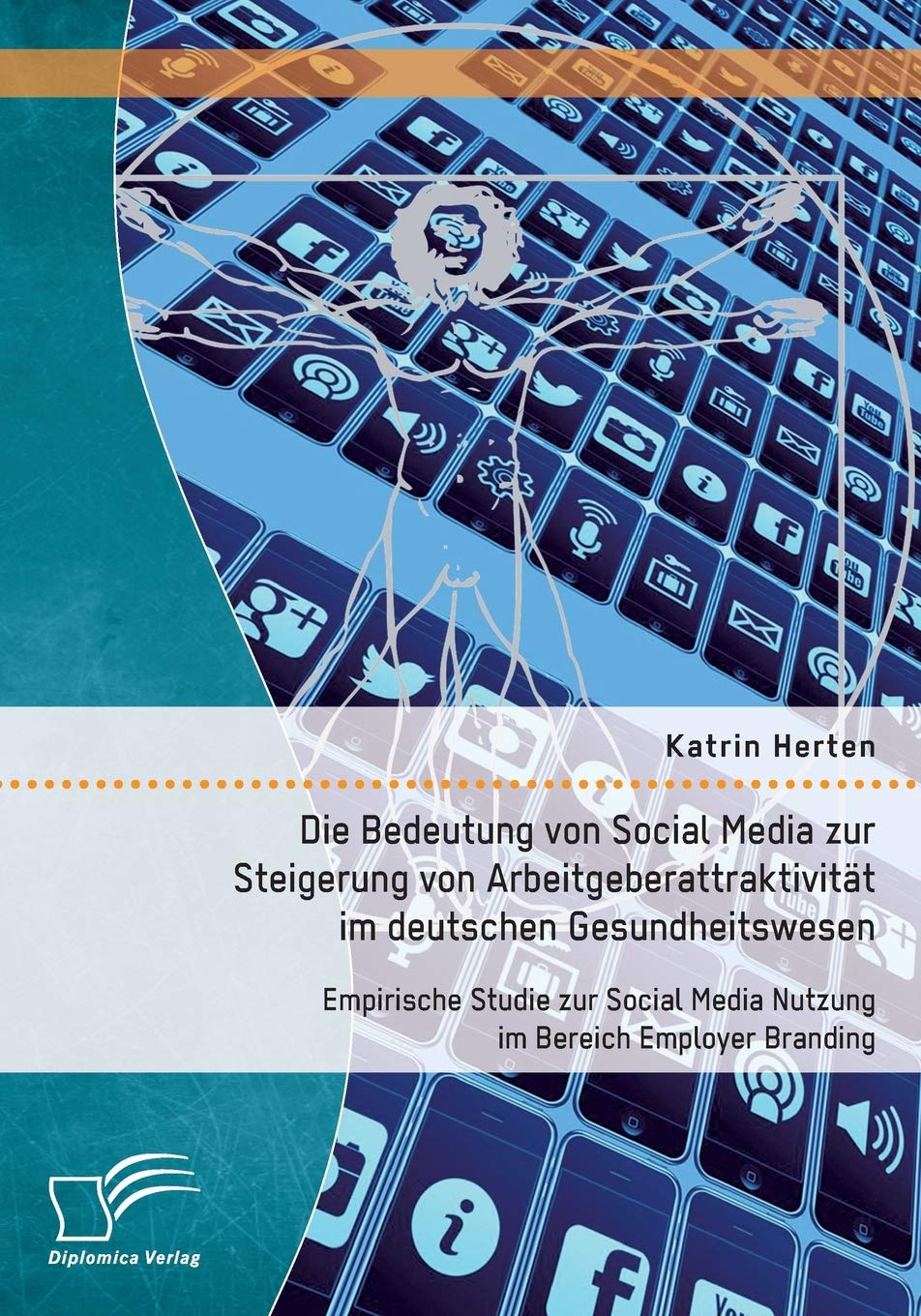 Die Bedeutung von Social Media zur Steigerung von Arbeitgeberattraktivität im deutschen Gesundheitswesen: Empirische Studie zur Social Media Nutzung im Bereich Employer Branding Medicine