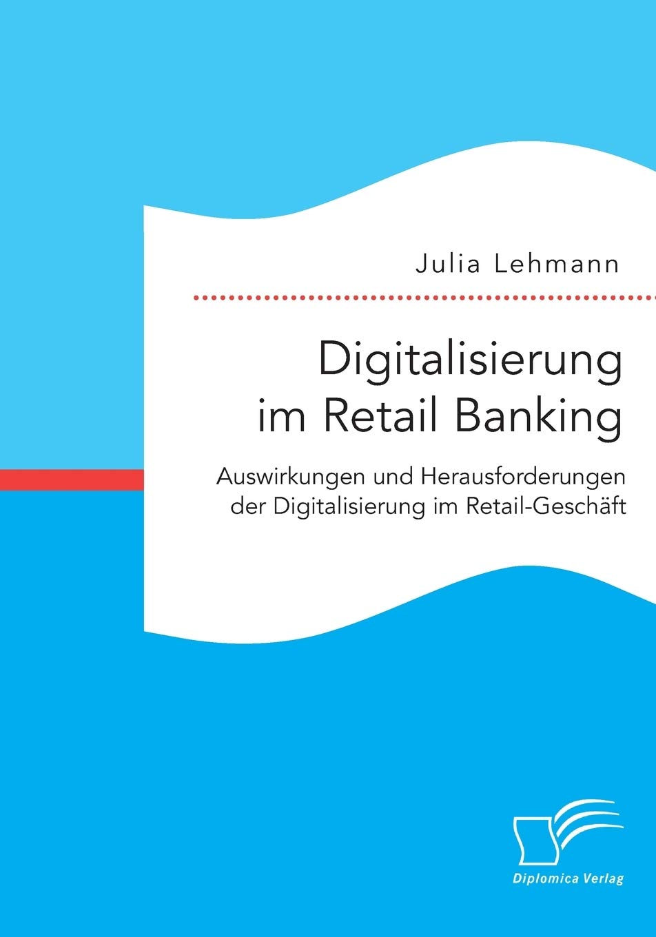 Digitalisierung im Retail Banking: Auswirkungen und Herausforderungen der Digitalisierung im Retail-Geschäft Business, Finance & Career