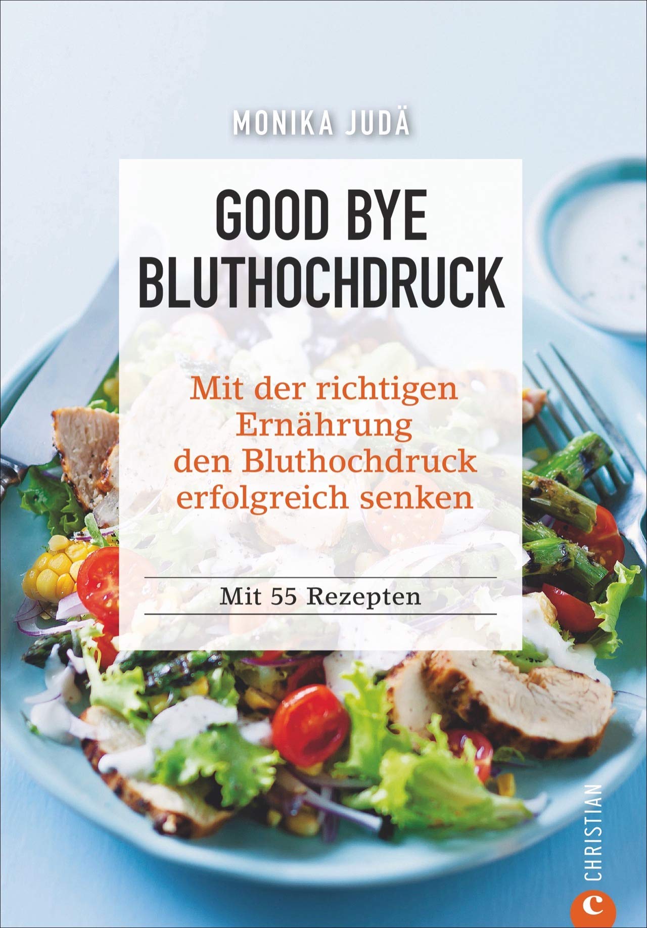 Kochbuch: Good Bye Bluthochdruck. Wie Sie mit der richtigen Ernährung den Bluthochdruck erfolgreich senken. 55 Rezepte. Herzinfarkt und Herz-Kreislauf-Erkrankungen ohne Medikamente vorbeugen. Leisure, Home & Garden