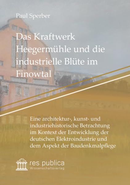 Das Kraftwerk Heegermühle und die industrielle Blüte im Finowtal: Eine architektur-, kunst- und industriehistorische Betrachtung im Kontext der ... (Zeugnisse der Architekturgeschichte) Architecture