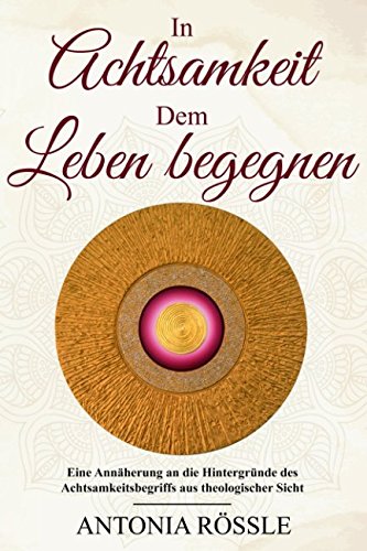 In Achtsamkeit dem Leben begegnen: Eine Annäherung an die Hintergründe des Achtsamkeitsbegriffs aus theologischer Sicht Religion & Esotericism