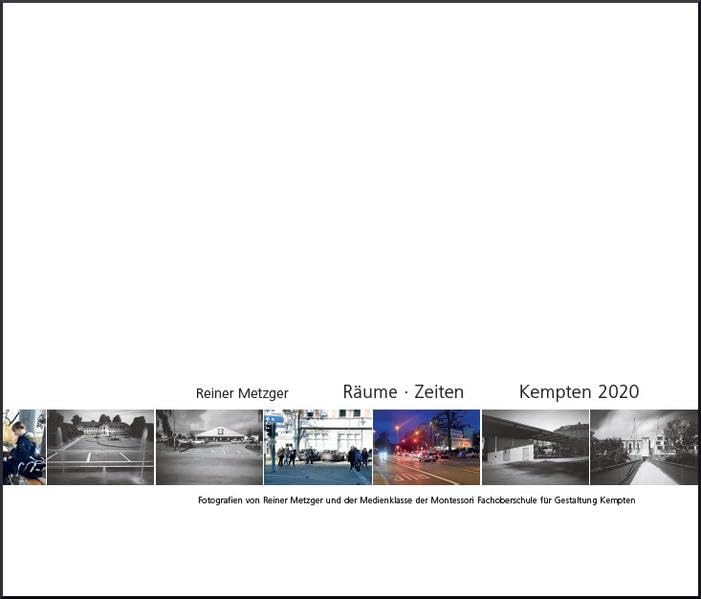 Reiner Metzger: Räume – Zeiten. Kempten 2020: Fotografien von Reiner Metzger und der Medienklasse der Montessori Fachoberschule für Gestaltung Kempten Photography