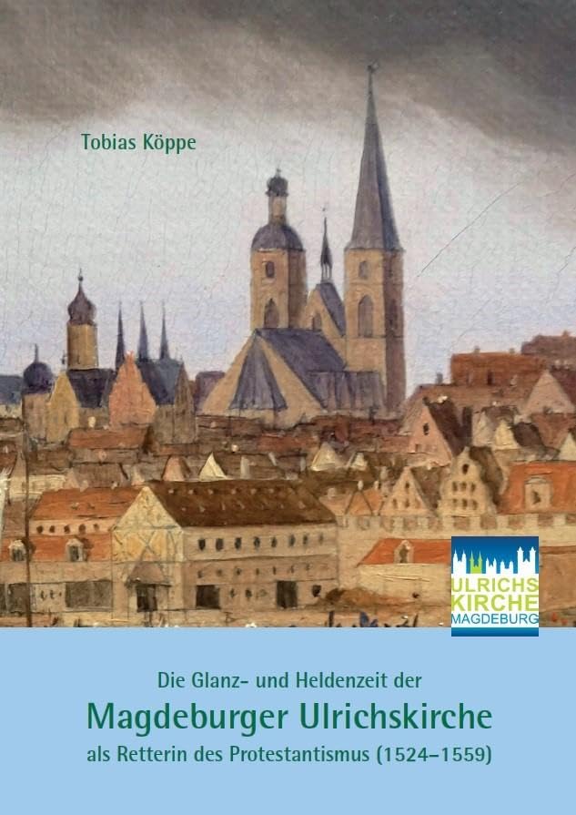 Die Glanz- und Heldenzeit der Magdeburger Ulrichskirche als Retterin des Protestantismus (1524–1559) Politics & History