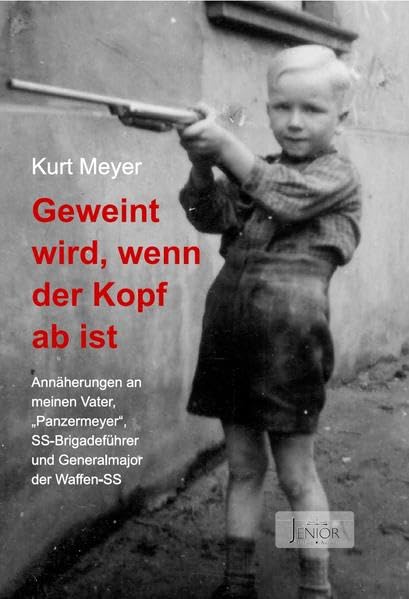 Geweint wird, wenn der Kopf ab ist: Annäherungen an meinen Vater, "Panzermeyer", SS-Brigadeführer und Generalmajor der Waffen-SS German history