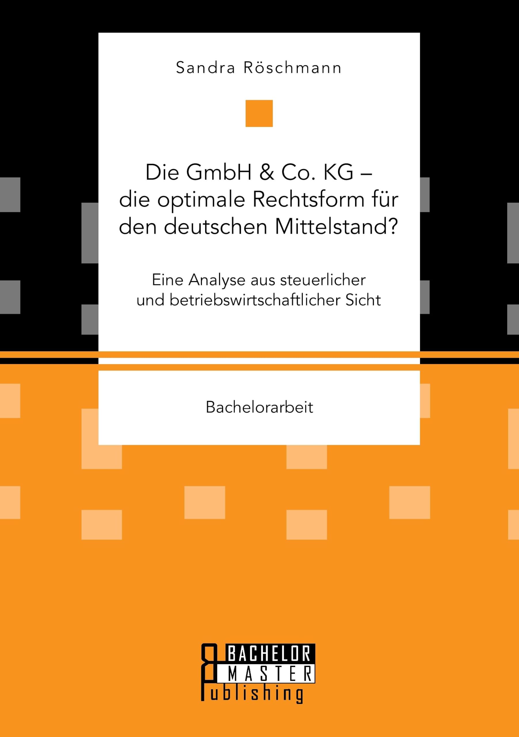 Die GmbH & Co. KG – die optimale Rechtsform für den deutschen Mittelstand? Eine Analyse aus steuerlicher und betriebswirtschaftlicher Sicht (Bachelorarbeit) Law